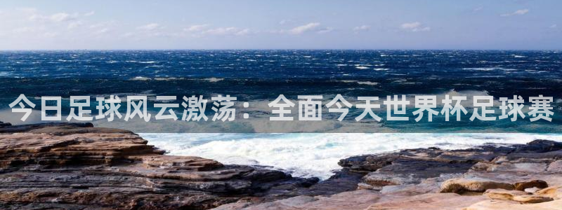 意昂2平台：今日足球风云激荡：全面今天世界杯足球赛