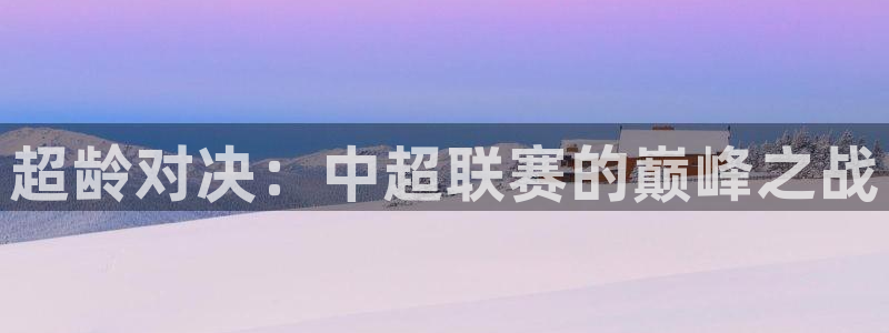 意昂2登录地址：超龄对决：中超联赛的
