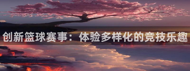 意昂2代理注册：创新篮球赛事：体验多样化的竞技乐趣