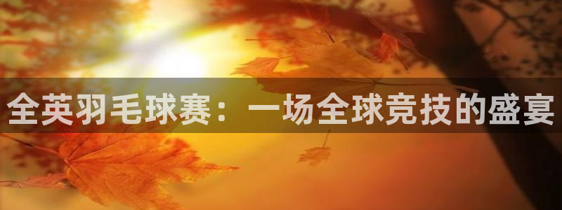  意昂2登录：全英羽毛球赛：一场全球竞技的盛宴