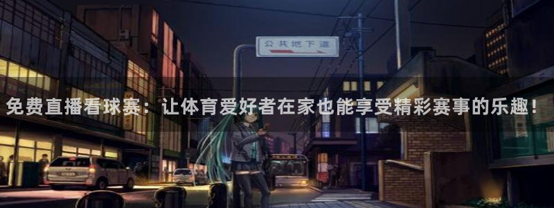 意昂2开户：免费直播看球赛：让体育爱好者在家也能享受精彩赛事