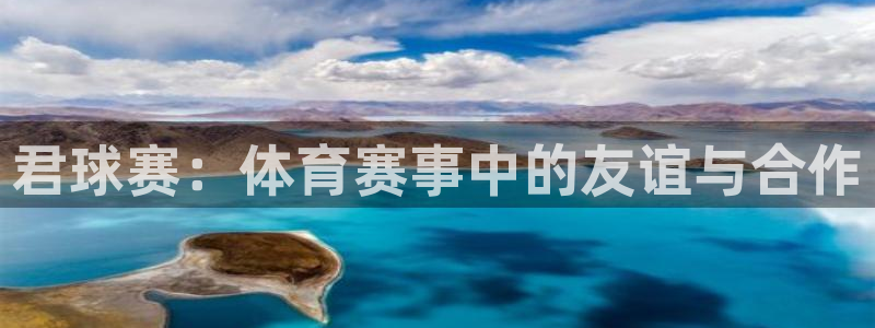  意昂2代理注册：君球赛：体育赛事中的友谊与合作