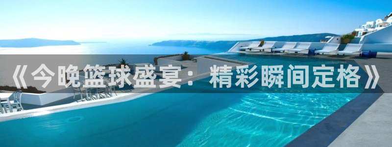 鲸鱼体育直播下载：《今晚篮球盛宴：精彩瞬间定格》