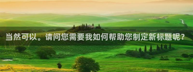 鲸鱼体育app官网版：当然可以。请问您需要我如何帮助您制定新标题呢？