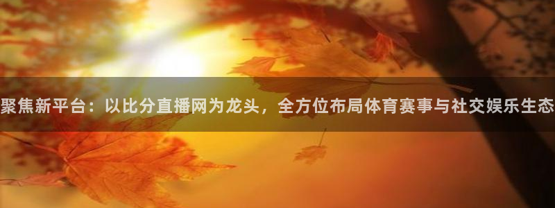 cc35tv鲸鱼体育：聚焦新平台：以比分直播网为龙头，全方位布局体育赛事与社交娱乐生态