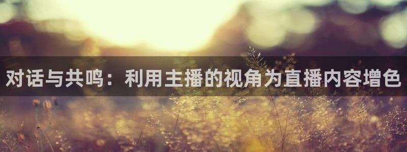 鲸鱼体育直播免费观看：对话与共鸣：利用主播的视角为直播内容增色