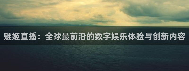 鲸鱼体育.：魅姬直播：全球最前沿的数字娱乐体验与创新内容